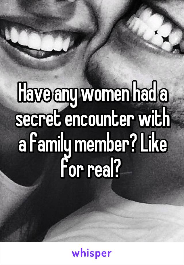 Have any women had a secret encounter with a family member? Like for real? 