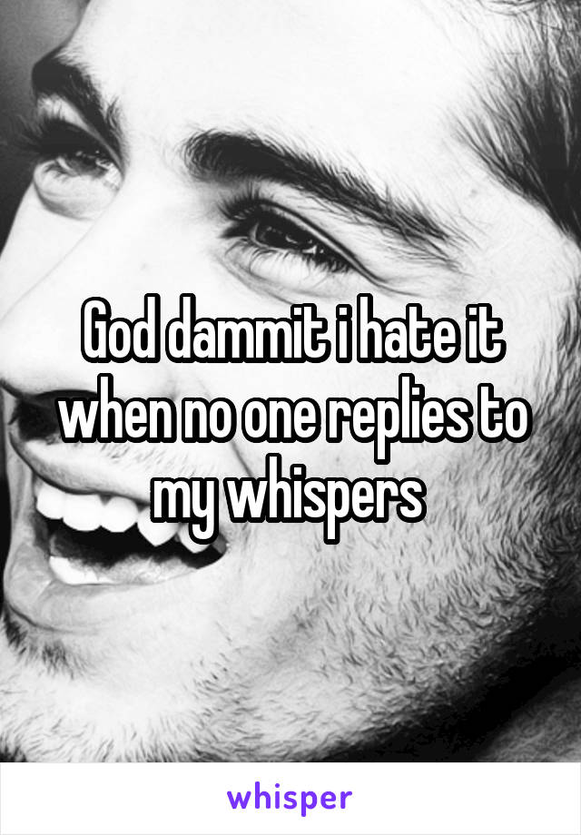 God dammit i hate it when no one replies to my whispers 