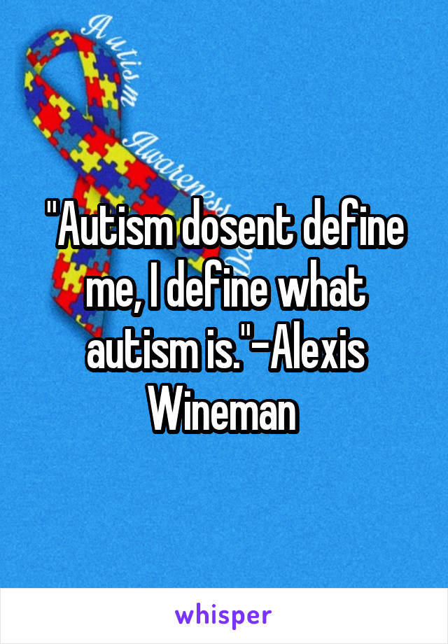 "Autism dosent define me, I define what autism is."-Alexis Wineman 