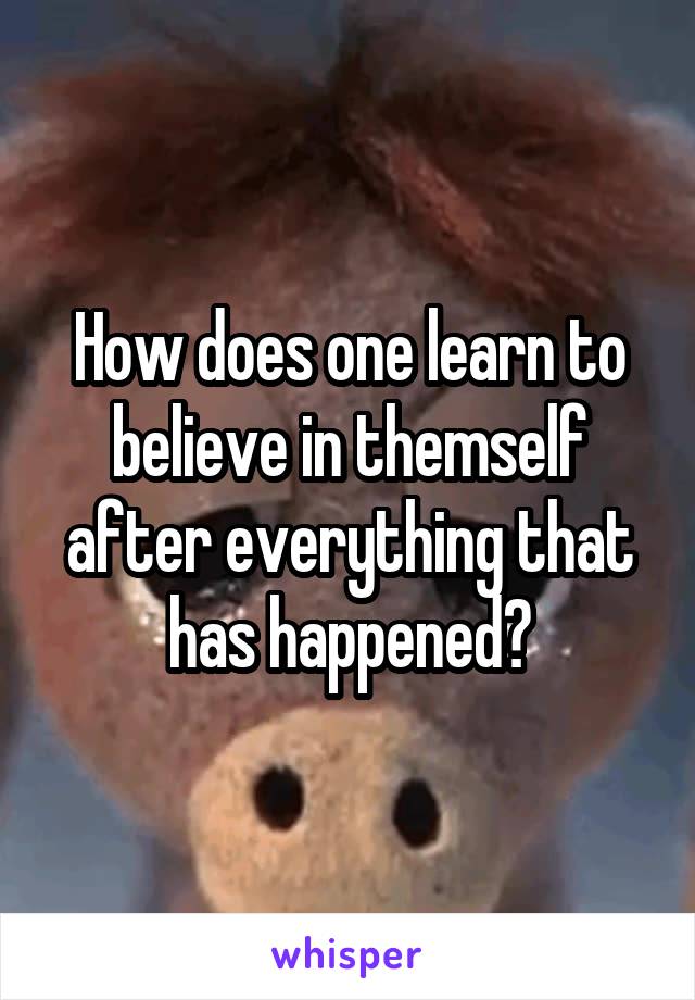 How does one learn to believe in themself after everything that has happened?