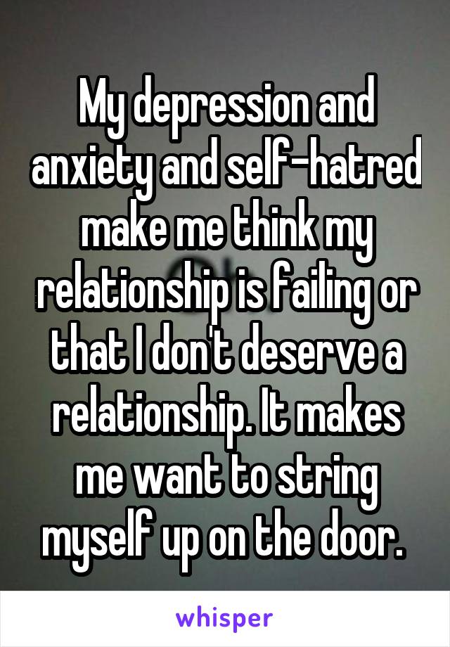 My depression and anxiety and self-hatred make me think my relationship is failing or that I don't deserve a relationship. It makes me want to string myself up on the door. 