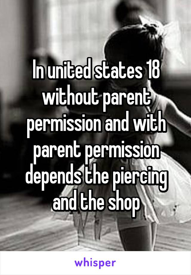 In united states 18 without parent permission and with parent permission depends the piercing and the shop