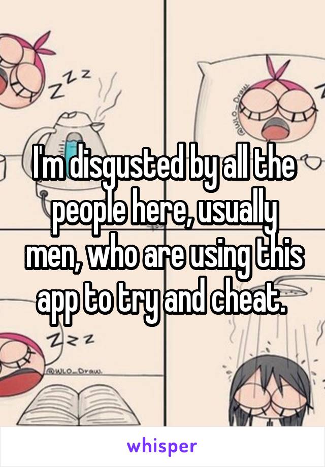 I'm disgusted by all the people here, usually men, who are using this app to try and cheat. 