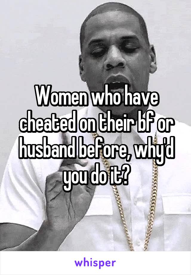 Women who have cheated on their bf or husband before, why'd you do it?