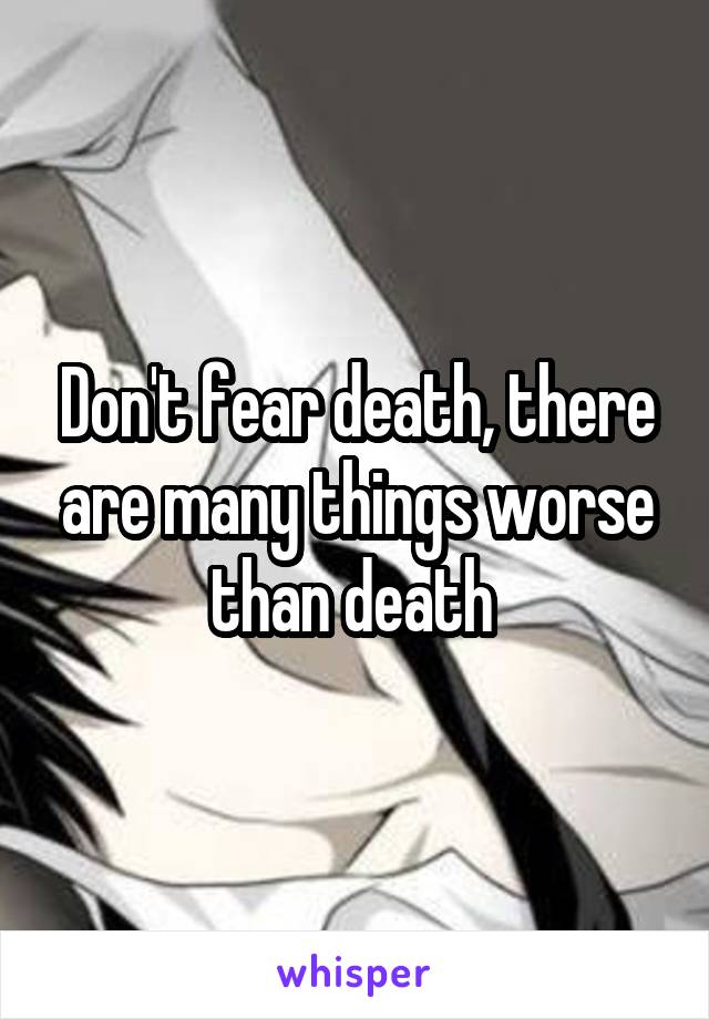 Don't fear death, there are many things worse than death 