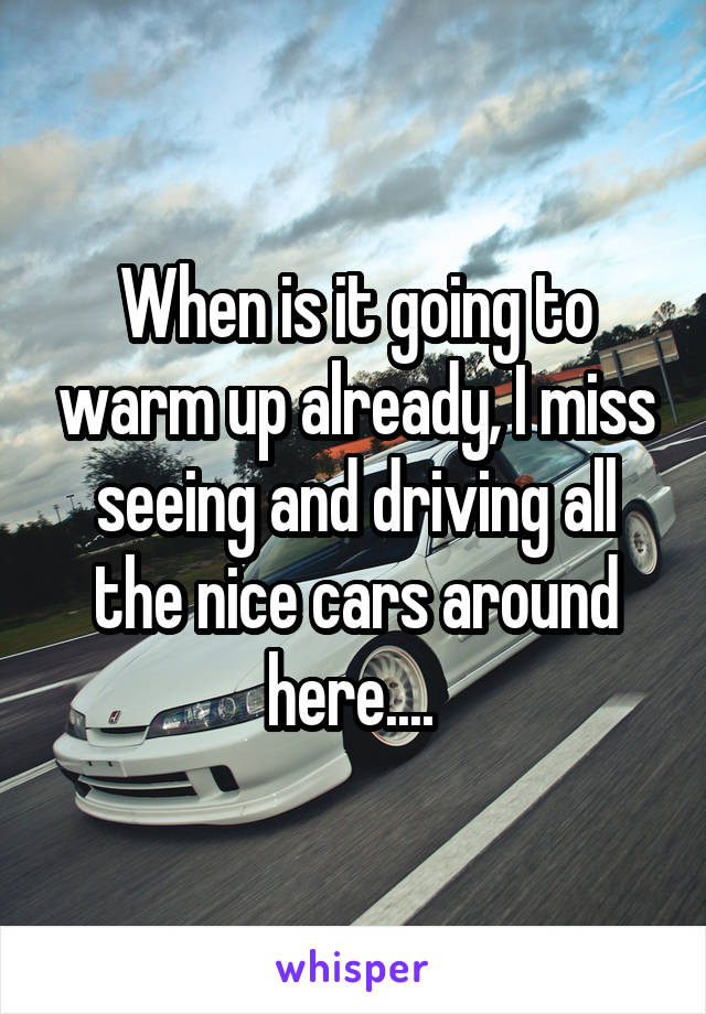 When is it going to warm up already, I miss seeing and driving all the nice cars around here.... 