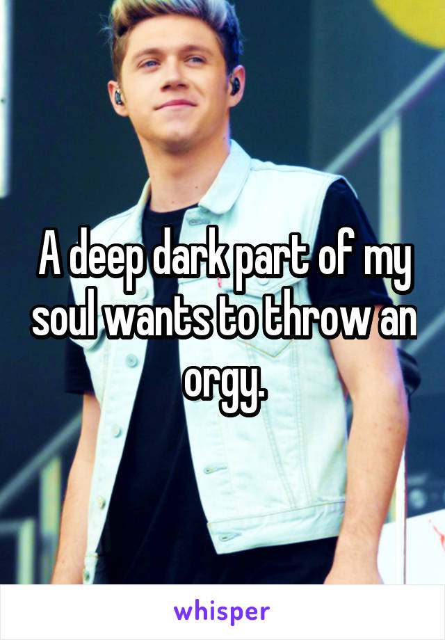 A deep dark part of my soul wants to throw an orgy.