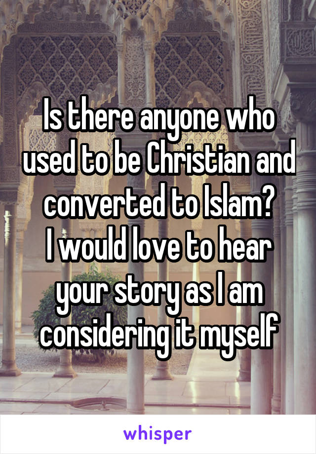 Is there anyone who used to be Christian and converted to Islam?
I would love to hear your story as I am considering it myself