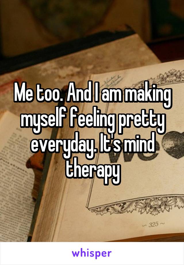 Me too. And I am making myself feeling pretty everyday. It's mind therapy