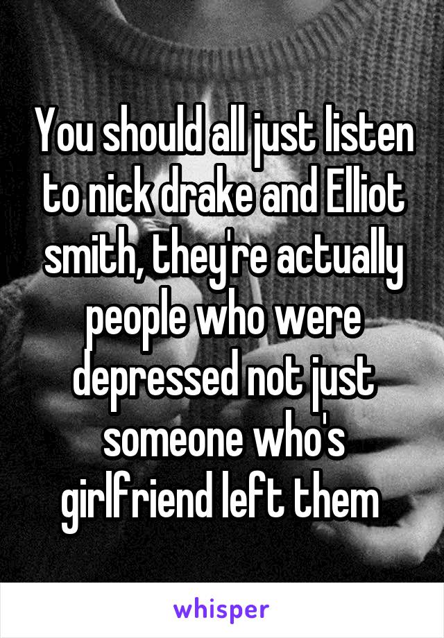 You should all just listen to nick drake and Elliot smith, they're actually people who were depressed not just someone who's girlfriend left them 