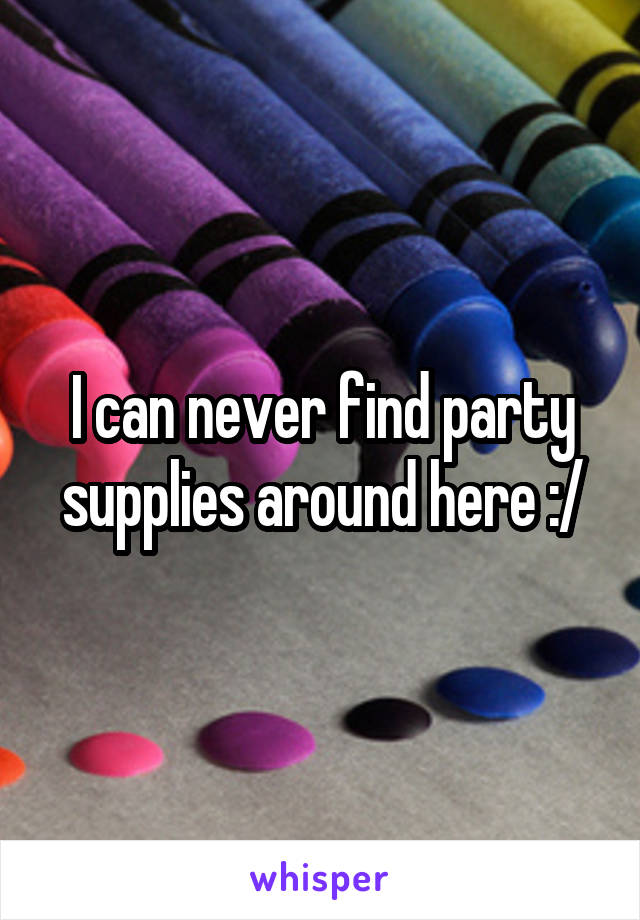 I can never find party supplies around here :/