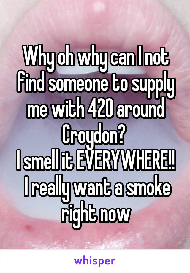 Why oh why can I not find someone to supply me with 420 around Croydon? 
I smell it EVERYWHERE!!  I really want a smoke right now