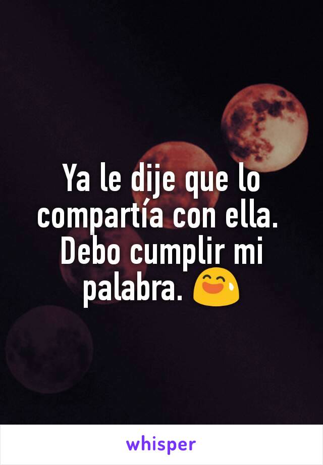 Ya le dije que lo compartía con ella. 
Debo cumplir mi palabra. 😅