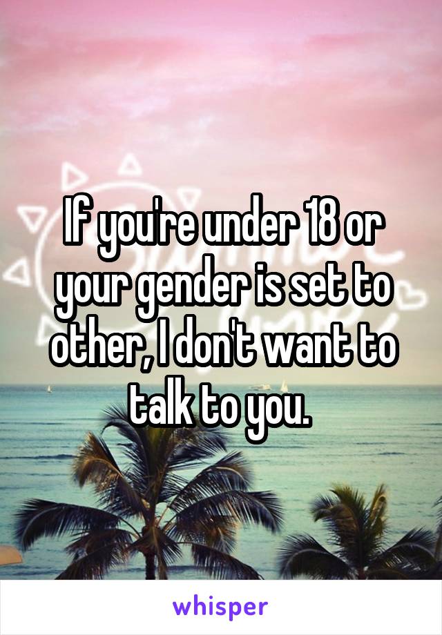 If you're under 18 or your gender is set to other, I don't want to talk to you. 