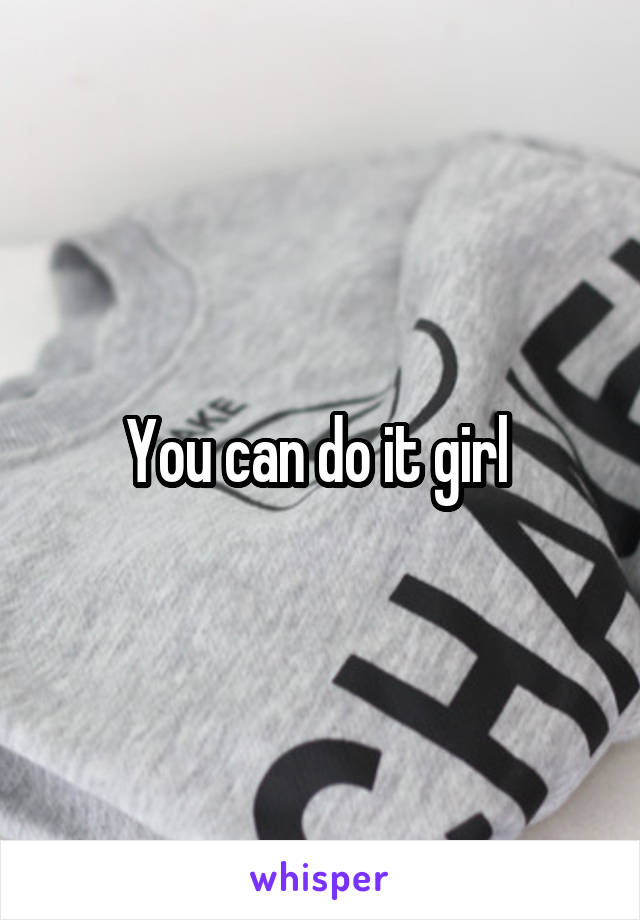 You can do it girl 