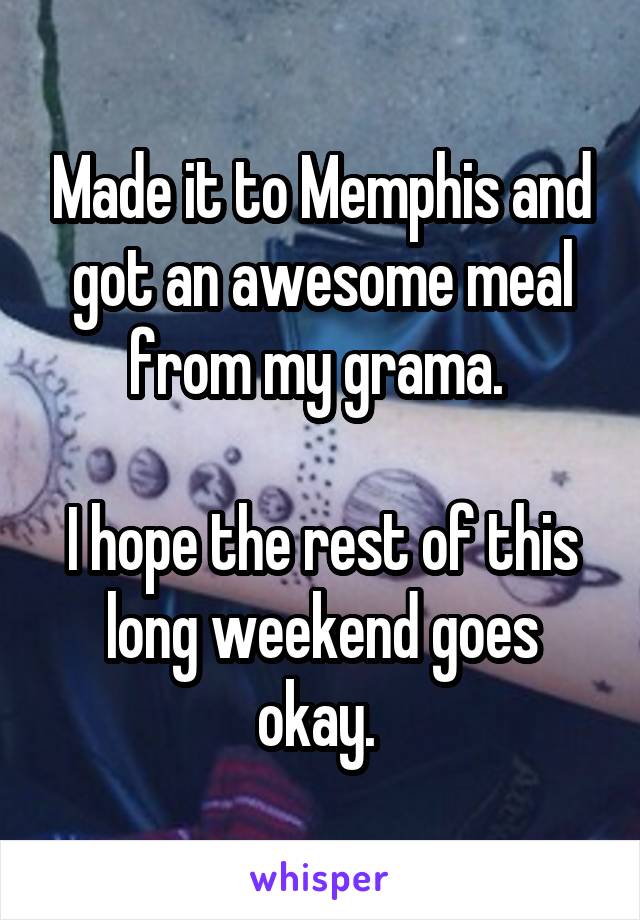 Made it to Memphis and got an awesome meal from my grama. 

I hope the rest of this long weekend goes okay. 