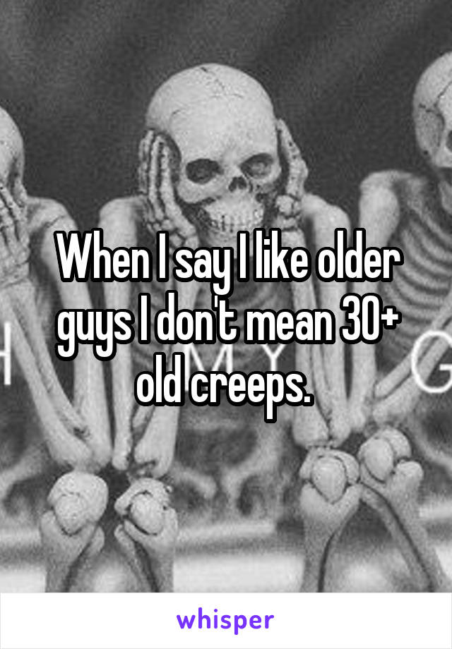 When I say I like older guys I don't mean 30+ old creeps. 