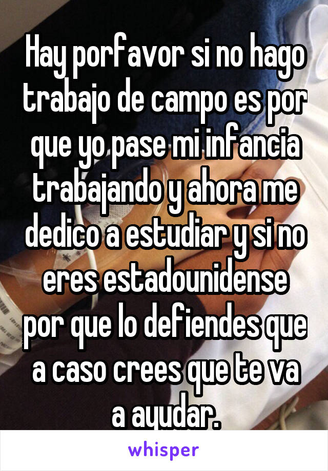 Hay porfavor si no hago trabajo de campo es por que yo pase mi infancia trabajando y ahora me dedico a estudiar y si no eres estadounidense por que lo defiendes que a caso crees que te va a ayudar.