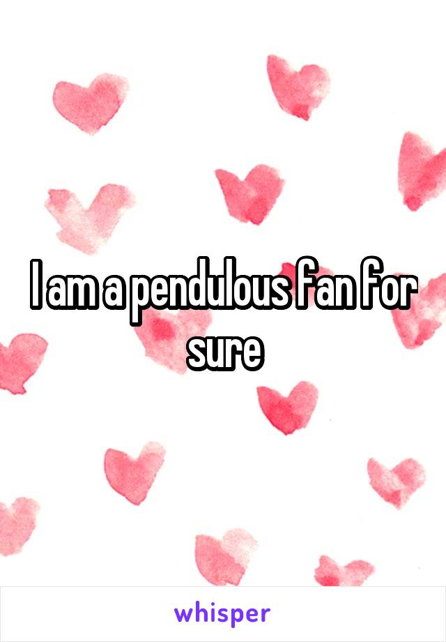 I am a pendulous fan for sure