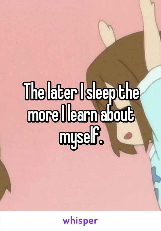 The later I sleep the more I learn about myself.