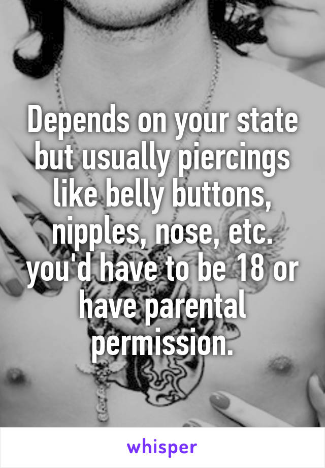 Depends on your state but usually piercings like belly buttons, nipples, nose, etc. you'd have to be 18 or have parental permission.