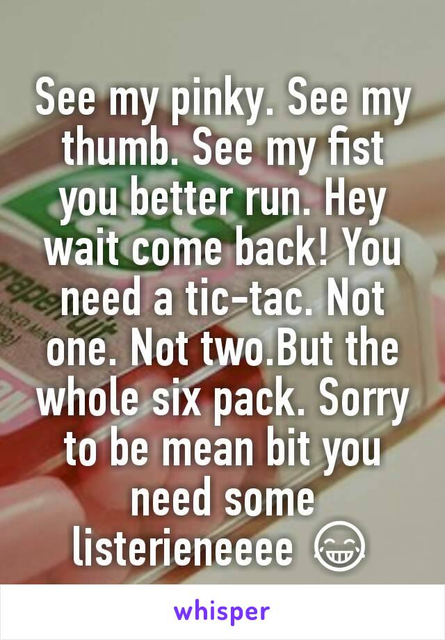 See my pinky. See my thumb. See my fist you better run. Hey wait come back! You need a tic-tac. Not one. Not two.But the whole six pack. Sorry to be mean bit you need some listerieneeee 😂