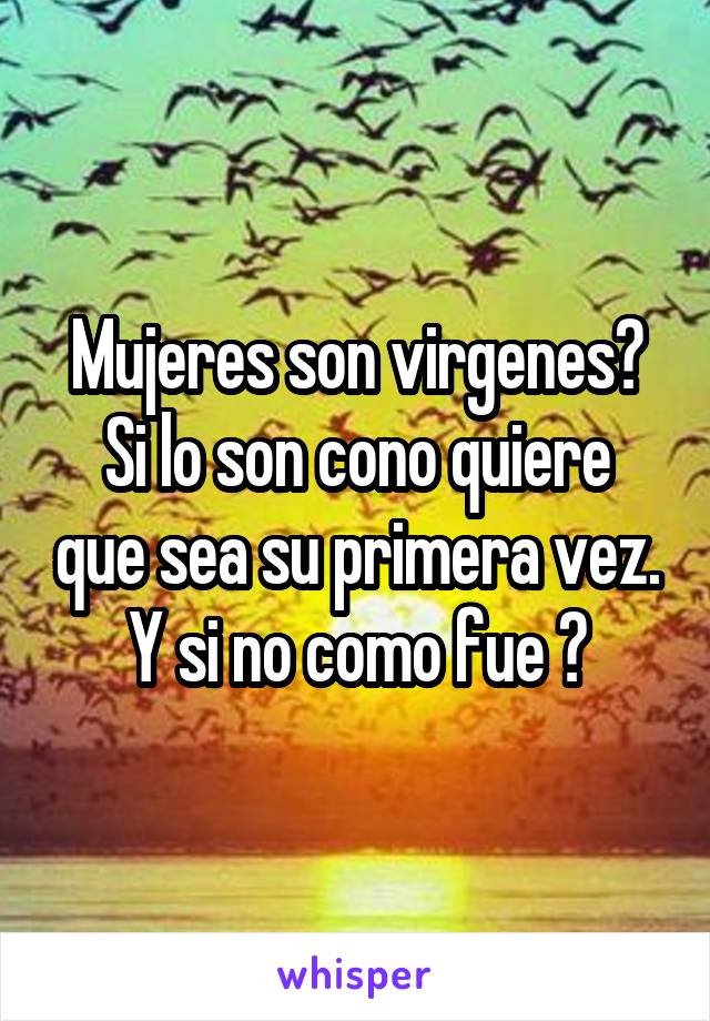 Mujeres son virgenes?
Si lo son cono quiere que sea su primera vez.
Y si no como fue ?