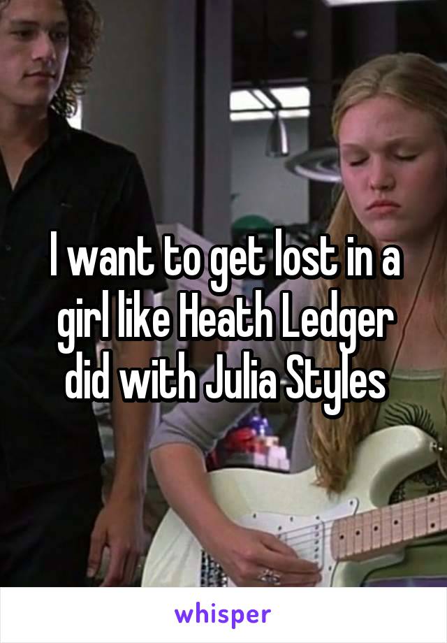 I want to get lost in a girl like Heath Ledger did with Julia Styles