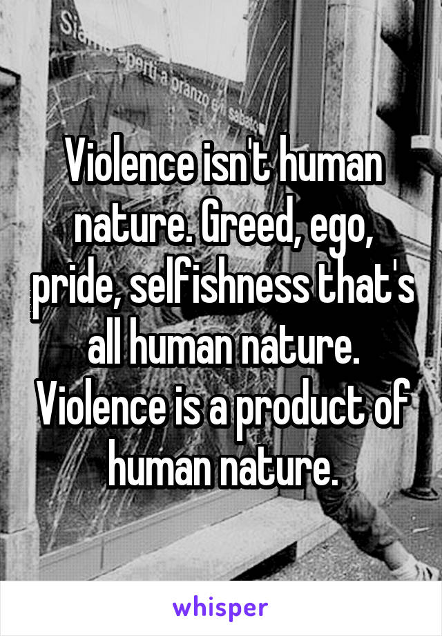 Violence isn't human nature. Greed, ego, pride, selfishness that's all human nature. Violence is a product of human nature.