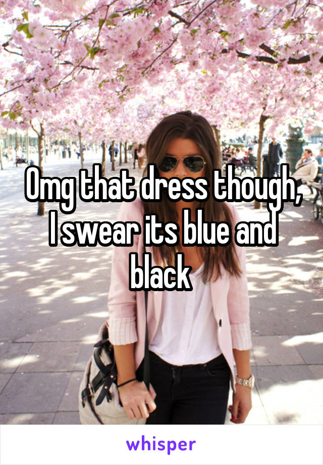 Omg that dress though, I swear its blue and black 