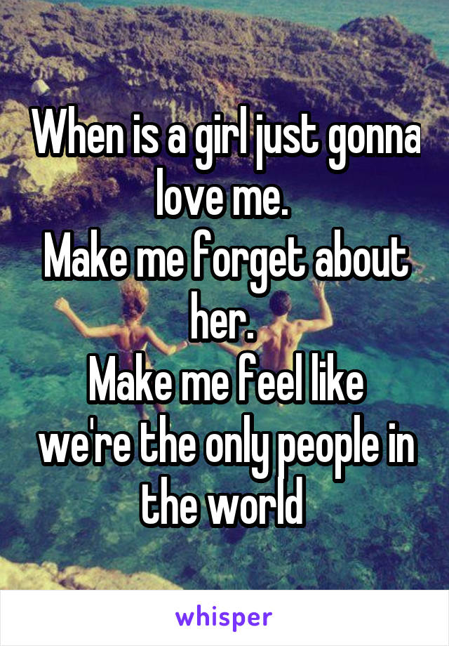 When is a girl just gonna love me. 
Make me forget about her. 
Make me feel like we're the only people in the world 