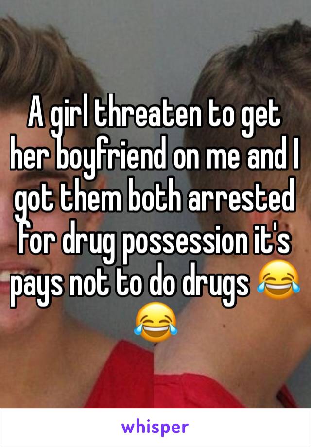 A girl threaten to get her boyfriend on me and I got them both arrested for drug possession it's pays not to do drugs 😂😂