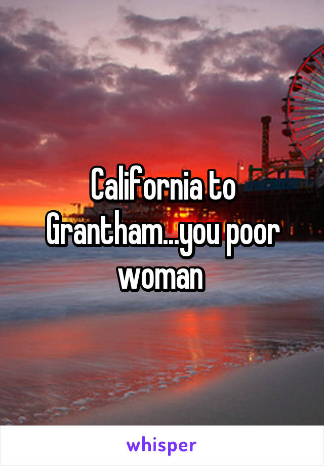 California to Grantham...you poor woman 