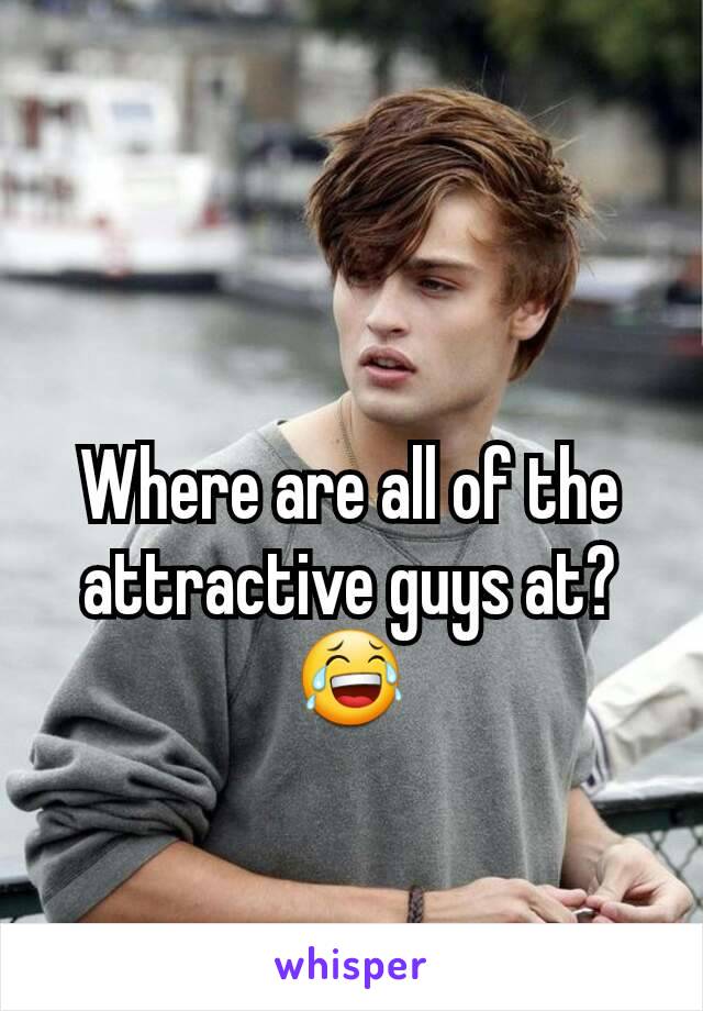 Where are all of the attractive guys at?😂