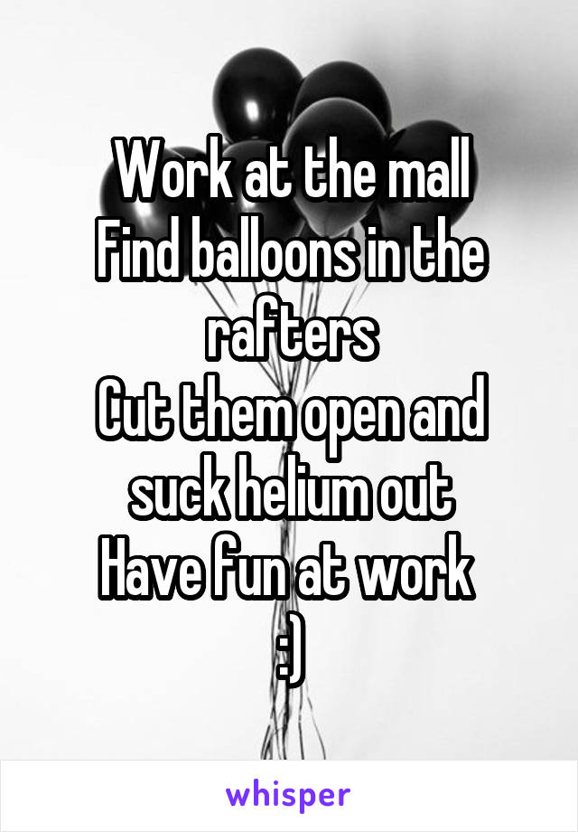 Work at the mall
Find balloons in the rafters
Cut them open and suck helium out
Have fun at work 
:)