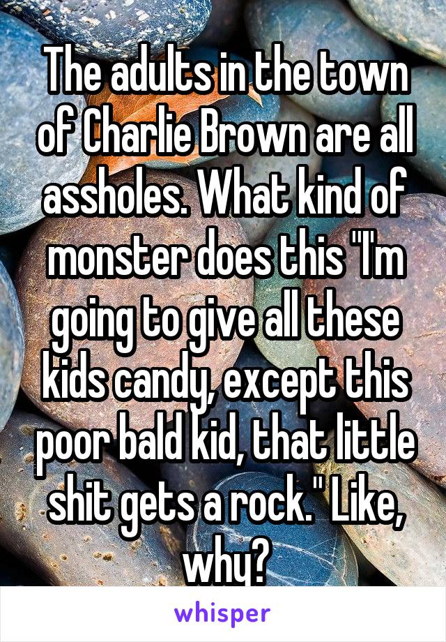 The adults in the town of Charlie Brown are all assholes. What kind of monster does this "I'm going to give all these kids candy, except this poor bald kid, that little shit gets a rock." Like, why?