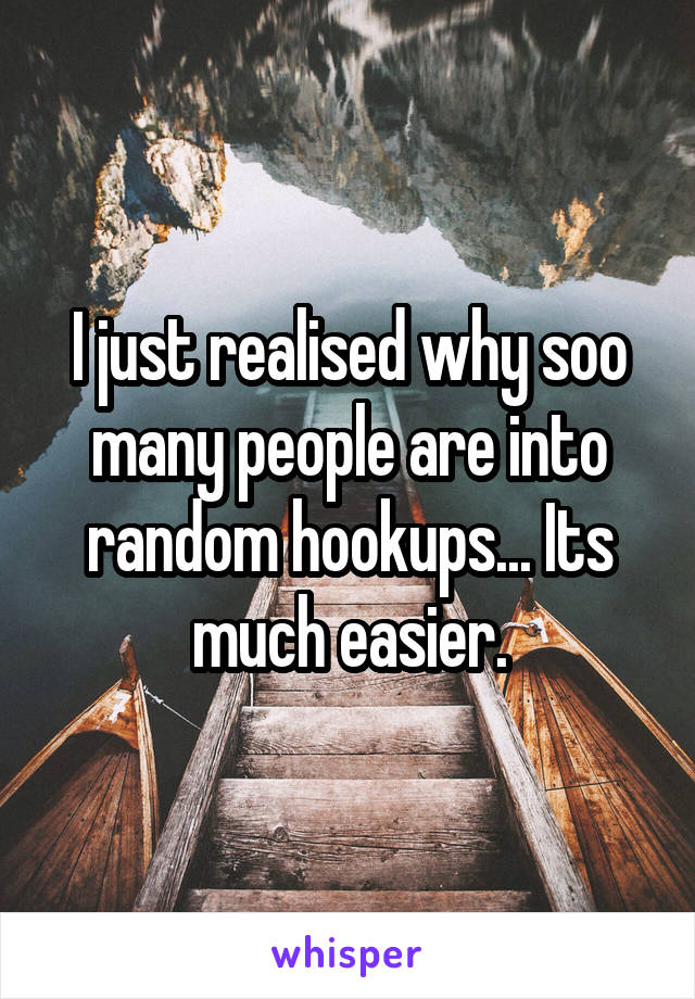 I just realised why soo many people are into random hookups... Its much easier.