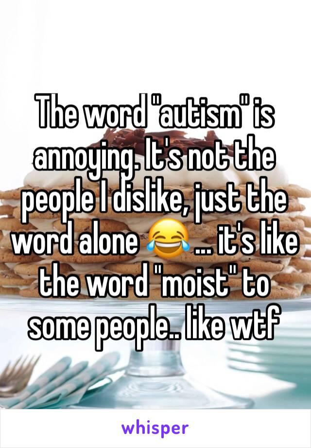 The word "autism" is annoying. It's not the people I dislike, just the word alone 😂 ... it's like the word "moist" to some people.. like wtf 