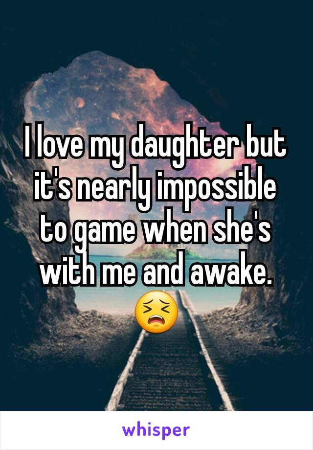 I love my daughter but it's nearly impossible to game when she's with me and awake. 😣