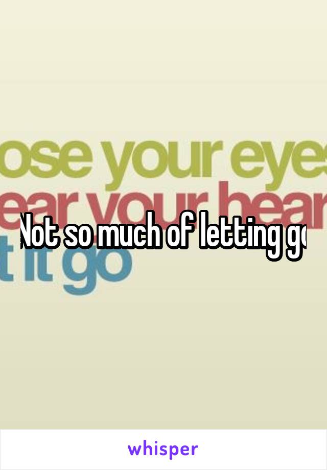 Not so much of letting go