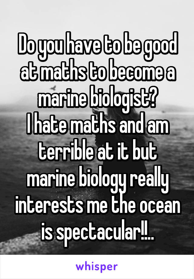 Do you have to be good at maths to become a marine biologist?
I hate maths and am terrible at it but marine biology really interests me the ocean is spectacular!!..