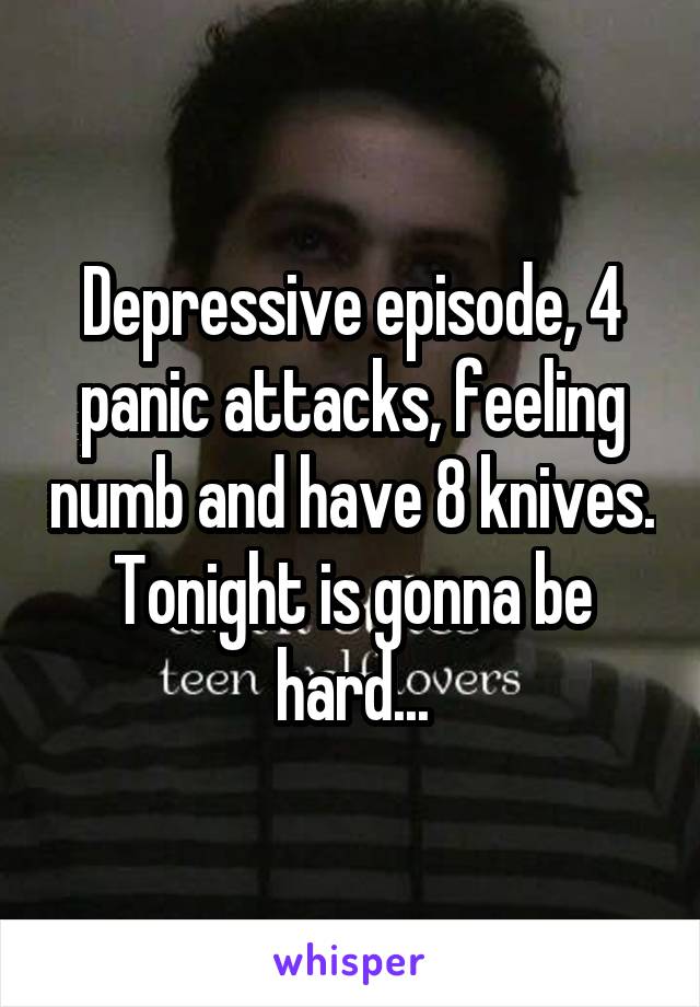 Depressive episode, 4 panic attacks, feeling numb and have 8 knives. Tonight is gonna be hard...