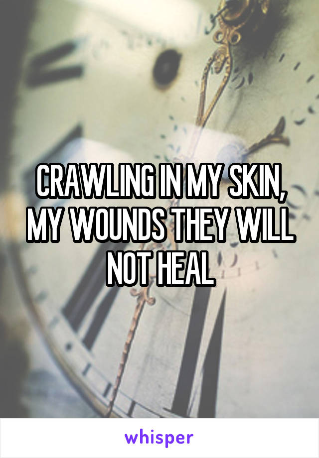 CRAWLING IN MY SKIN, MY WOUNDS THEY WILL NOT HEAL