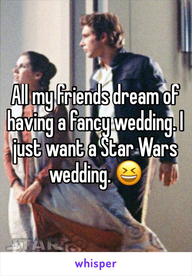 All my friends dream of having a fancy wedding. I just want a Star Wars wedding. 😆