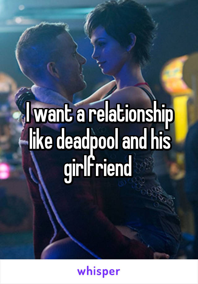 I want a relationship like deadpool and his girlfriend 