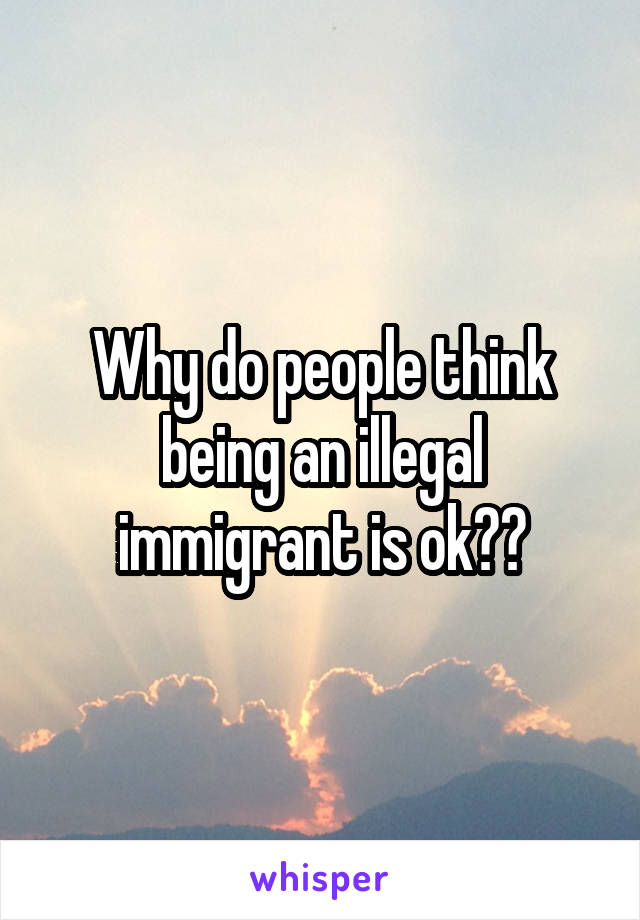 Why do people think being an illegal immigrant is ok??