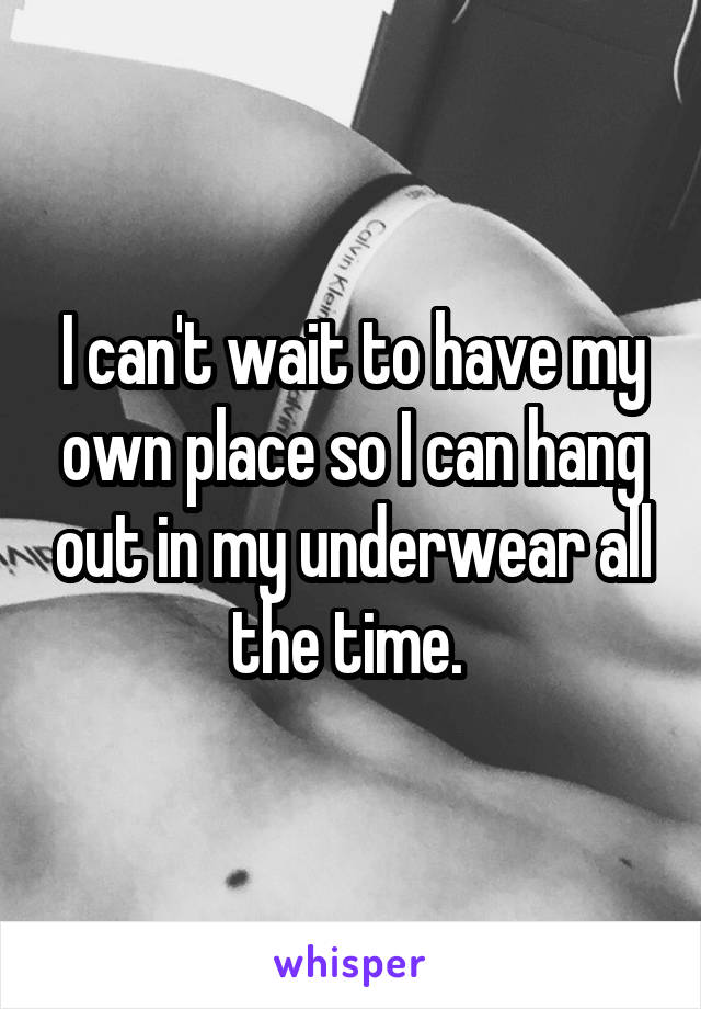 I can't wait to have my own place so I can hang out in my underwear all the time. 