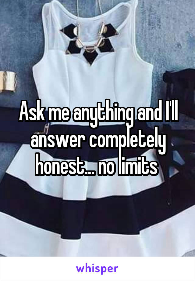 Ask me anything and I'll answer completely honest... no limits 