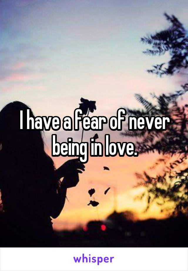 I have a fear of never being in love.