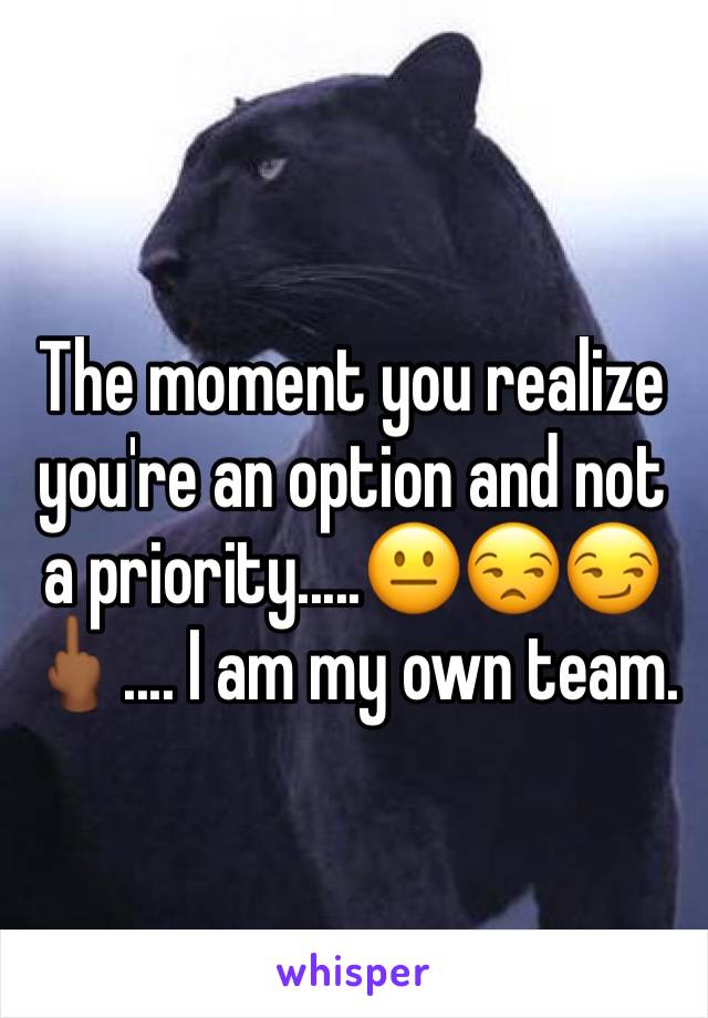 The moment you realize you're an option and not a priority.....😐😒😏🖕🏾.... I am my own team. 